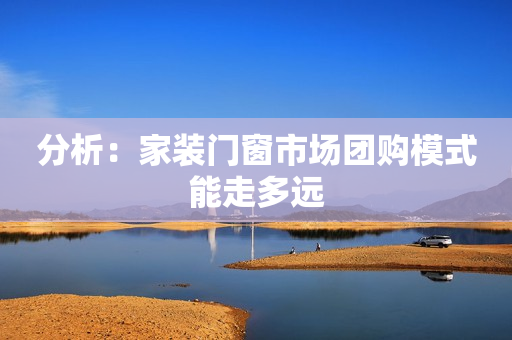 分析：家装门窗市场团购模式能走多远