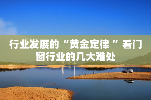 行业发展的“黄金定律 ”看门窗行业的几大难处