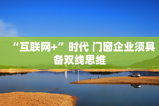 “互联网+”时代 门窗企业须具备双线思维