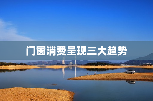 门窗消费呈现三大趋势