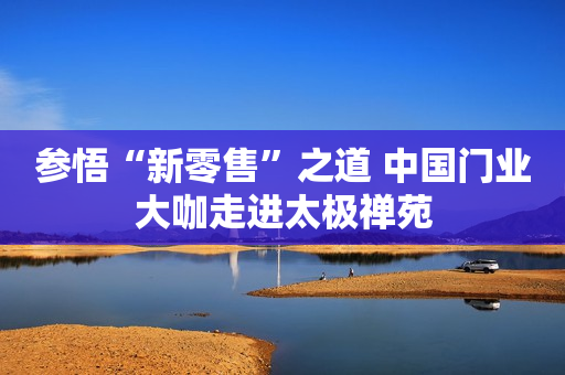 参悟“新零售”之道 中国门业大咖走进太极禅苑