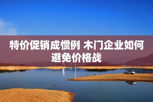 特价促销成惯例 木门企业如何避免价格战