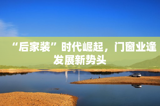 “后家装”时代崛起，门窗业逢发展新势头