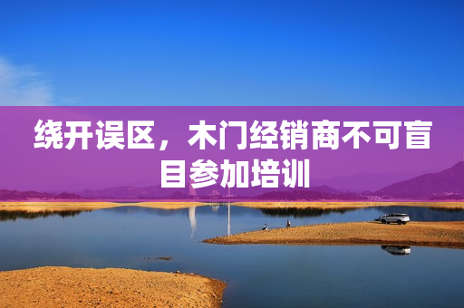 绕开误区，木门经销商不可盲目参加培训