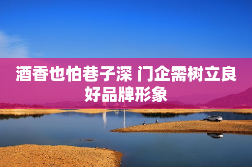 酒香也怕巷子深 门企需树立良好品牌形象