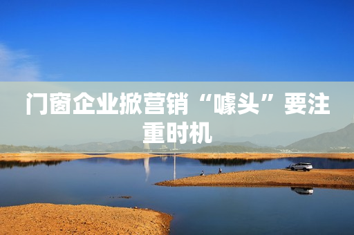 门窗企业掀营销“噱头”要注重时机