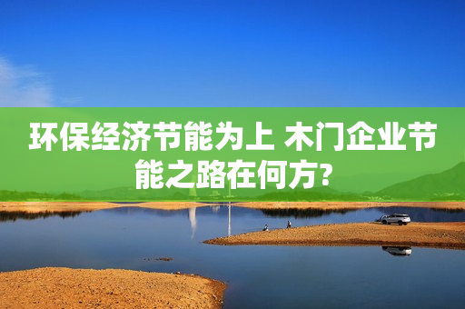 环保经济节能为上 木门企业节能之路在何方?