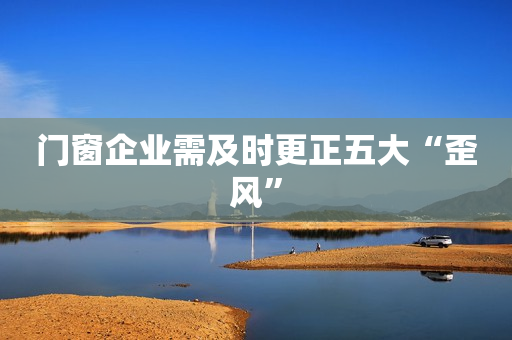 门窗企业需及时更正五大“歪风”