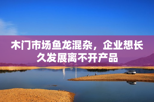 木门市场鱼龙混杂，企业想长久发展离不开产品