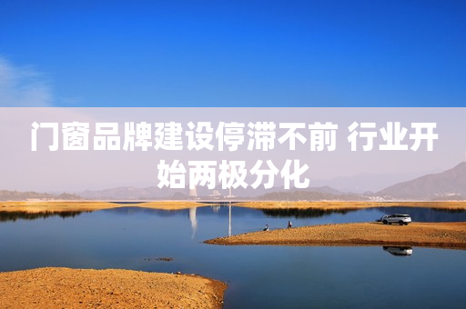 门窗品牌建设停滞不前 行业开始两极分化