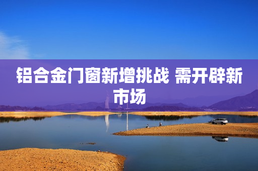 铝合金门窗新增挑战 需开辟新市场