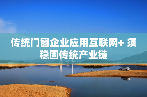 传统门窗企业应用互联网+ 须稳固传统产业链