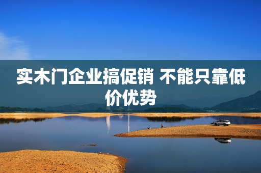 实木门企业搞促销 不能只靠低价优势