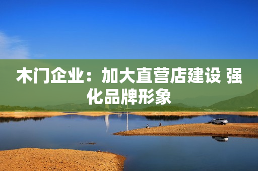 木门企业：加大直营店建设 强化品牌形象