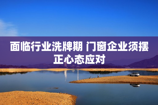 面临行业洗牌期 门窗企业须摆正心态应对