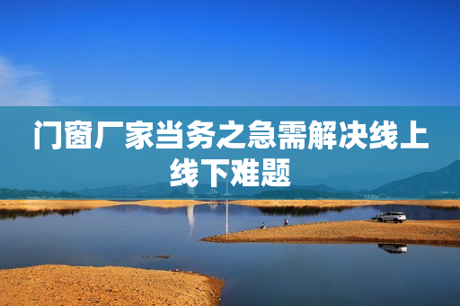 门窗厂家当务之急需解决线上线下难题