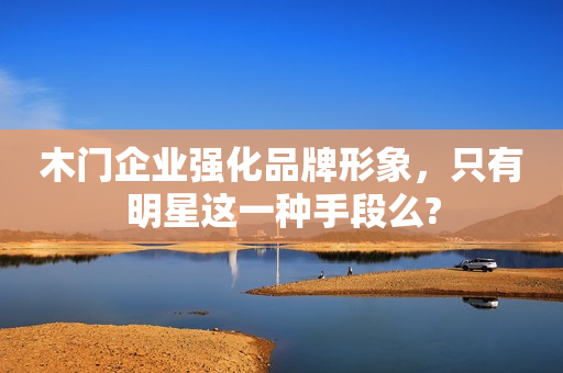 木门企业强化品牌形象，只有明星这一种手段么?