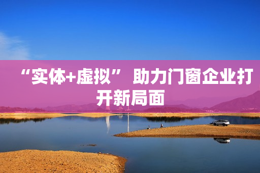 “实体+虚拟” 助力门窗企业打开新局面