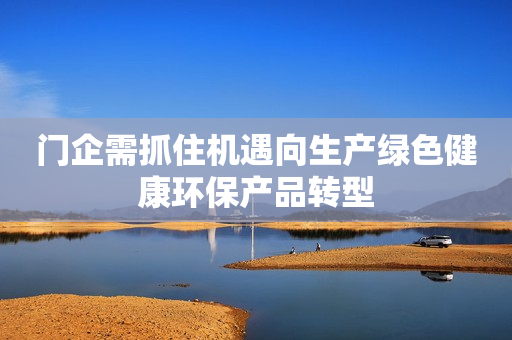 门企需抓住机遇向生产绿色健康环保产品转型