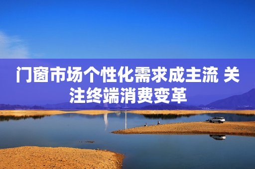 门窗市场个性化需求成主流 关注终端消费变革