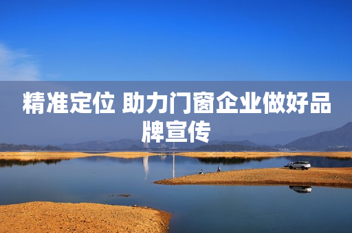 精准定位 助力门窗企业做好品牌宣传
