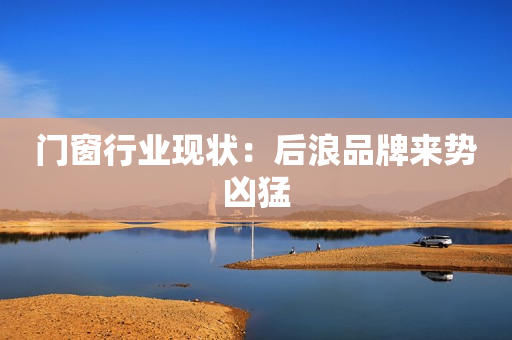 门窗行业现状：后浪品牌来势凶猛