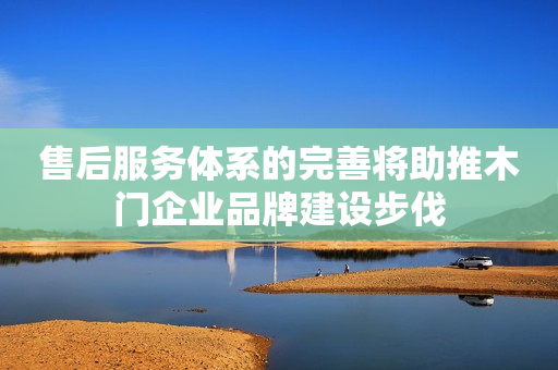 售后服务体系的完善将助推木门企业品牌建设步伐