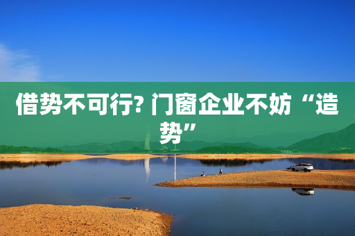 借势不可行? 门窗企业不妨“造势”