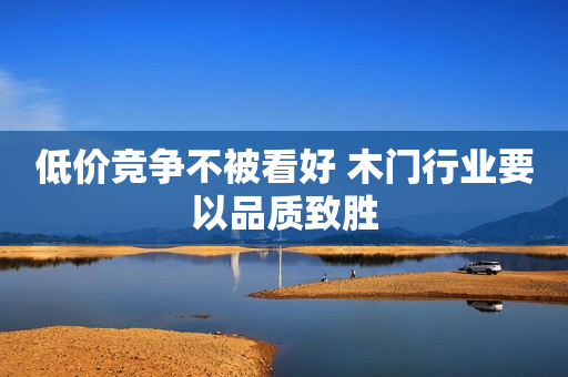 低价竞争不被看好 木门行业要以品质致胜