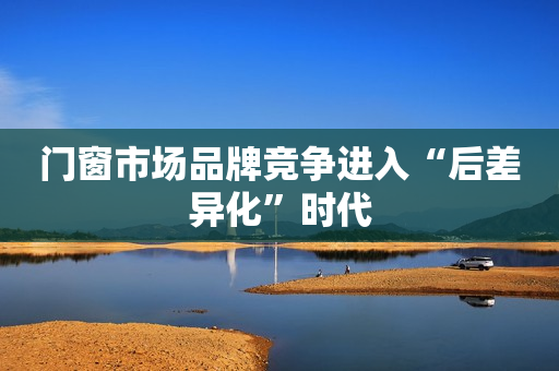 门窗市场品牌竞争进入“后差异化”时代