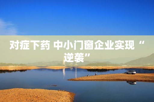 对症下药 中小门窗企业实现“逆袭”