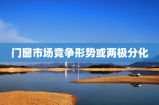 门窗市场竞争形势或两极分化