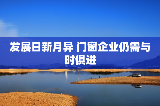 发展日新月异 门窗企业仍需与时俱进
