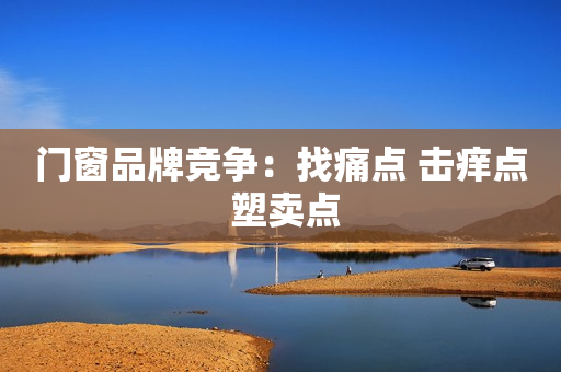 门窗品牌竞争：找痛点 击痒点 塑卖点