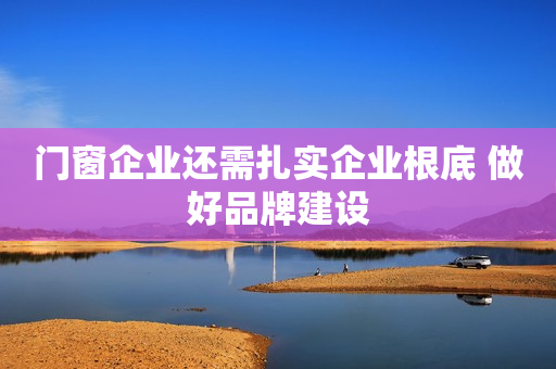门窗企业还需扎实企业根底 做好品牌建设