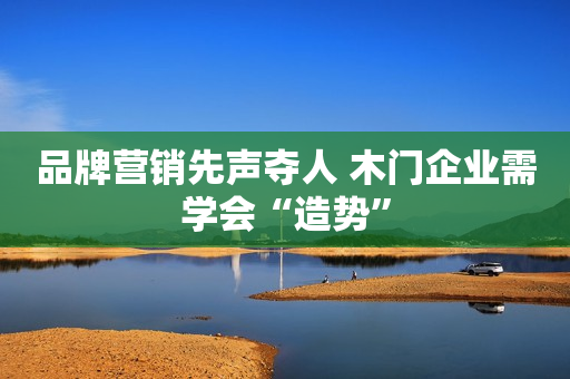 品牌营销先声夺人 木门企业需学会“造势”