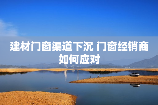 建材门窗渠道下沉 门窗经销商如何应对