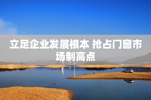 立足企业发展根本 抢占门窗市场制高点