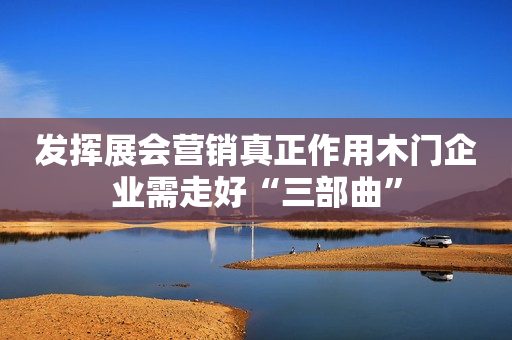 发挥展会营销真正作用木门企业需走好“三部曲”