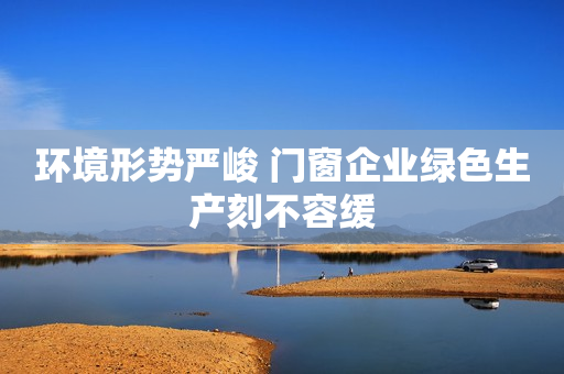 环境形势严峻 门窗企业绿色生产刻不容缓