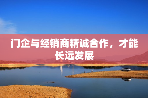 门企与经销商精诚合作，才能长远发展