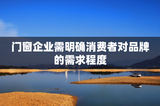 门窗企业需明确消费者对品牌的需求程度