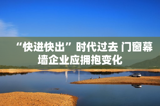 “快进快出”时代过去 门窗幕墙企业应拥抱变化