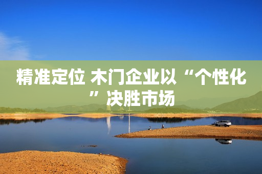 精准定位 木门企业以“个性化”决胜市场