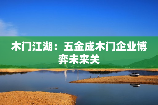 木门江湖：五金成木门企业博弈未来关