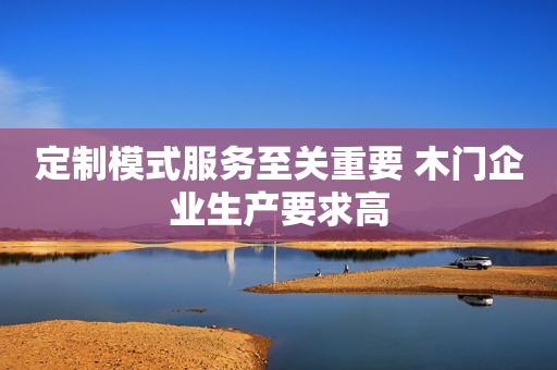 定制模式服务至关重要 木门企业生产要求高