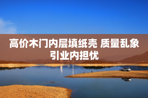高价木门内层填纸壳 质量乱象引业内担忧