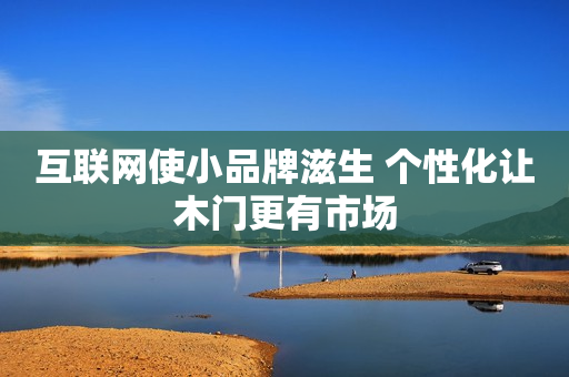 互联网使小品牌滋生 个性化让木门更有市场