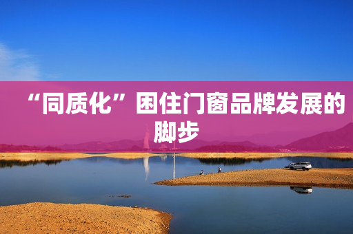 “同质化”困住门窗品牌发展的脚步