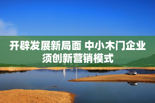开辟发展新局面 中小木门企业须创新营销模式